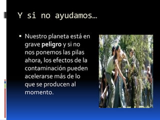 Y si no ayudamos…Nuestro planeta está en grave peligro y si no nos ponemos las pilas ahora, los efectos de la contaminación pueden acelerarse más de lo que se producen al momento.