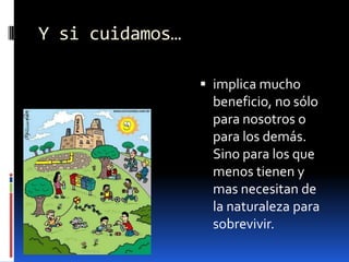 Y si cuidamos…implica mucho beneficio, no sólo para nosotros o para los demás. Sino para los que menos tienen y mas necesitan de la naturaleza para sobrevivir.
