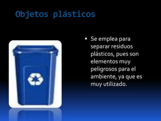 Objetos plásticosSe emplea para separar residuos plásticos, pues son elementos muy peligrosos para el ambiente, ya que es muy utilizado.