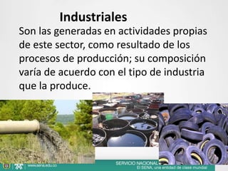 Industriales
Son las generadas en actividades propias
de este sector, como resultado de los
procesos de producción; su composición
varía de acuerdo con el tipo de industria
que la produce.
 