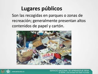 Lugares públicos
Son las recogidas en parques o zonas de
recreación; generalmente presentan altos
contenidos de papel y cartón.
 