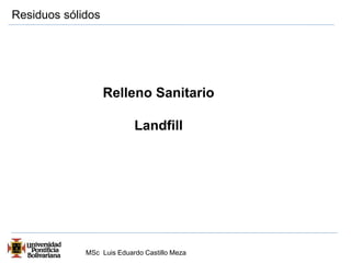 Residuos sólidos 
Relleno Sanitario 
Landfill 
MSc Luis Eduardo Castillo Meza 
 