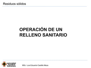 Residuos sólidos 
OPERACIÓN DE UN 
RELLENO SANITARIO 
MSc Luis Eduardo Castillo Meza 
 
