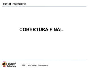Residuos sólidos 
COBERTURA FINAL 
MSc Luis Eduardo Castillo Meza 
 