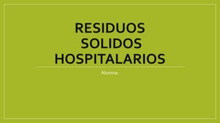 RESIDUOS
SOLIDOS
HOSPITALARIOS
Alumna:
 