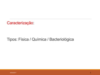 Caracterização:
Tipos: Física / Química / Bacteriológica
24/02/2017 2
 