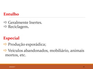 Entulho
 Geralmente Inertes.
 Reciclagem.
Especial
 Produção esporádica;
 Veículos abandonados, mobiliário, animais
mortos, etc.
24/02/2017 31
 