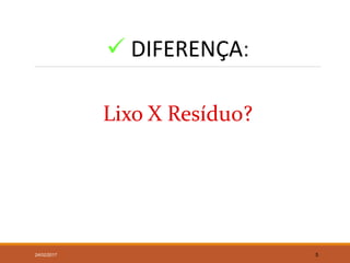  DIFERENÇA:
Lixo X Resíduo?
24/02/2017 5
 