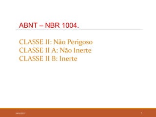 24/02/2017 7
ABNT – NBR 1004.
CLASSE II: Não Perigoso
CLASSE II A: Não Inerte
CLASSE II B: Inerte
 