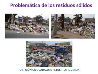 Problemática de los residuos sólidos
Q.F. MÓNICA GUADALUPE RETUERTO FIGUEROA
 