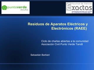 Residuos de Aparatos Eléctricos y
Electrónicos (RAEE)
Sebastián Barbieri
Ciclo de charlas abiertas a la comunidad
Asociación Civil Punto Verde Tandil
 