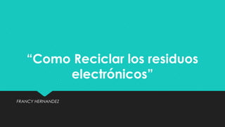 “Como Reciclar los residuos
electrónicos”
FRANCY HERNANDEZ
 