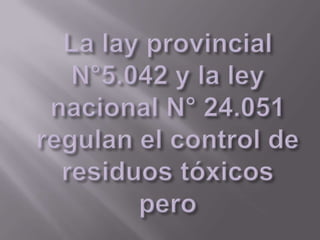 La lay provincial N°5.042 y la ley nacional N° 24.051 regulan el control de residuos tóxicos pero