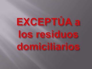 EXCEPTÚA a los residuos domiciliarios