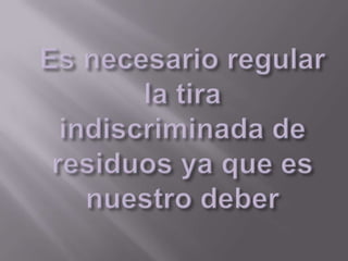 Es necesario regular la tira indiscriminada de residuos ya que es nuestro deber