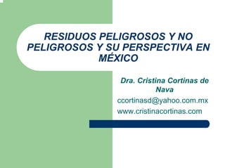 RESIDUOS PELIGROSOS Y NO
PELIGROSOS Y SU PERSPECTIVA EN
MÉXICO
Dra. Cristina Cortinas de
Nava
ccortinasd@yahoo.com.mx
www.cristinacortinas.com
 