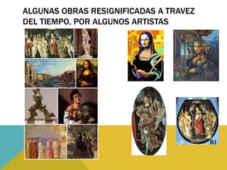 ALGUNAS OBRAS RESIGNIFICADAS A TRAVEZ
DEL TIEMPO, POR ALGUNOS ARTISTAS
 
