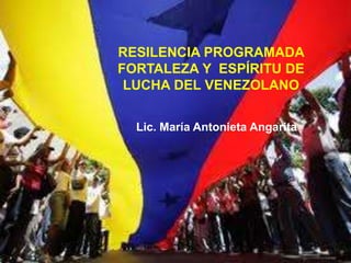 RESILENCIA PROGRAMADA
FORTALEZA Y ESPÍRITU DE
LUCHA DEL VENEZOLANO
Lic. María Antonieta Angarita
 
