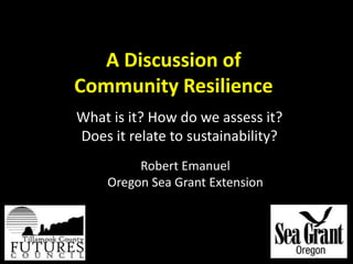 A Discussion ofCommunity Resilience What is it? How do we assess it? Does it relate to sustainability? Robert EmanuelOregon Sea Grant Extension 