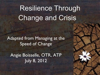 Resilience Through
     Change and Crisis

Adapted from Managing at the
      Speed of Change

 Angie Boisselle, OTR, ATP
        July 8, 2012
 