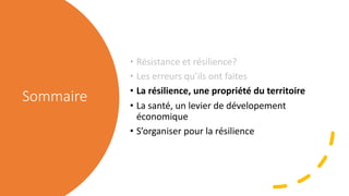 Sommaire
• Résistance et résilience?
• Les erreurs qu’ils ont faites
• La résilience, une propriété du territoire
• La santé, un levier de dévelopement
économique
• S’organiser pour la résilience
 