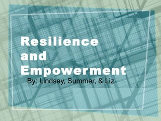 Resilience
and
Empowerment
By: Lindsey, Summer, & Liz
 