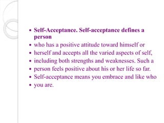  Self-Acceptance. Self-acceptance defines a
person
 who has a positive attitude toward himself or
 herself and accepts ...