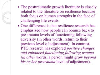  The posttraumatic growth literature is closely
related to the literature on resilience because
both focus on human stren...
