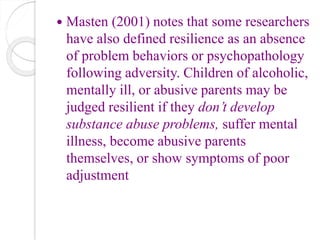  Masten (2001) notes that some researchers
have also defined resilience as an absence
of problem behaviors or psychopatho...