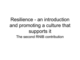Resilience - an introduction
and promoting a culture that
        supports it
   The second RNIB contribution
 