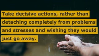 Take decisive actions, rather than
detaching completely from problems
and stresses and wishing they would
just go away.
 