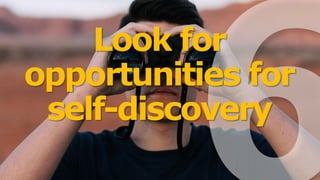Look for
opportunities for
self-discovery
 