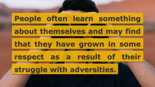 People often learn something
about themselves and may find
that they have grown in some
respect as a result of their
struggle with adversities.
 