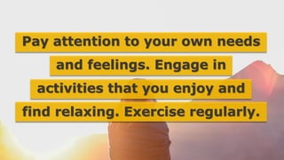 Pay attention to your own needs
and feelings. Engage in
activities that you enjoy and
find relaxing. Exercise regularly.
 