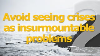 Avoid seeing crises
as insurmountable
problems
 
