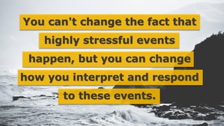 You can't change the fact that
highly stressful events
happen, but you can change
how you interpret and respond
to these events.
 