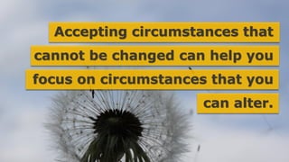 Accepting circumstances that
cannot be changed can help you
focus on circumstances that you
can alter.
 
