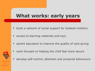 What works: early years build a network of social support for isolated mothers access to learning materials and toys parent education to improve the quality of care-giving work focused on helping the child feel more secure develop self-control, attention and prosocial behaviours 