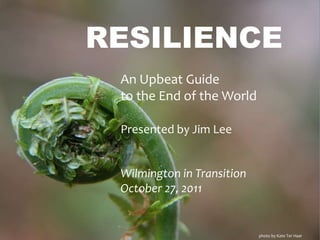 RESILIENCE
 An Upbeat Guide
 to the End of the World

 Presented by Jim Lee


 Wilmington in Transition
 October 27, 2011


                            photo by Kate Ter Haar
 