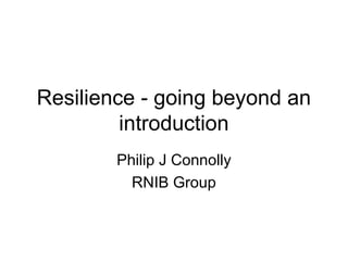 Resilience - going beyond an
         introduction
        Philip J Connolly
          RNIB Group
 