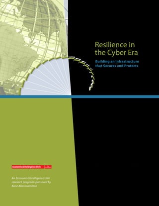 Resilience in
                                 the Cyber Era
                                 Building an Infrastructure
                                 that Secures and Protects




An Economist Intelligence Unit
research program sponsored by
Booz Allen Hamilton
 