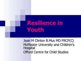 Resilience in Youth Jean M Clinton B.Mus MD FRCP(C) McMaster University and Children’s Hospital Offord Centre for Child Studies 