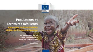 Populations et
Territoires Résilients
Approches multisectorielles
ciblées de l’Union européenne
Un engagement fort de
l’Union Européenne aux
côtés des Etats du Sahel
2014-2019
 