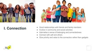 I. Connection ● Good relationships with friends and family members
● Involve in community and social activities
● Internalise a sense of belonging and connectedness
● Connect with self and others
● Give priority and value to the connection rather than gadgets
Yellow
Pond
 