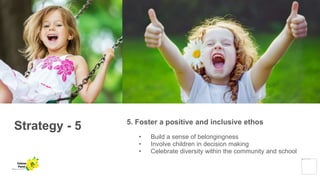 Strategy - 5 5. Foster a positive and inclusive ethos
• Build a sense of belongingness
• Involve children in decision making
• Celebrate diversity within the community and school
Yellow
Pond
 