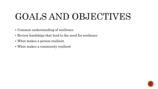  Common understanding of resilience
 Review hardships that lead to the need for resilience
 What makes a person resilient
 What makes a community resilient
 
