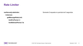 December 21, 2021 5
© 2021 DXC Technology Company. All rights reserved.
resilience4j.ratelimiter:
instances:
getMessageRateLimit:
limitForPeriod: 2
limitRefreshPeriod: 5s
Somente 2 requests no período de 5 segundos
Rate Limiter
 