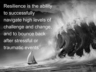 Resilience is the ability
to successfully
navigate high levels of
challenge and change,
and to bounce back
after stressful or
traumatic events

2

 