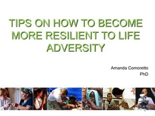 TIPS ON HOW TO BECOME
MORE RESILIENT TO LIFE
ADVERSITY
Amanda Comoretto
PhD

1

 