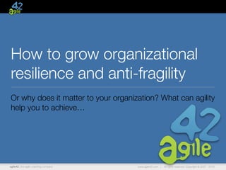 agile42 | the agile coaching company www.agile42.com | All rights reserved. Copyright © 2007 - 2016.
How to grow organizational
resilience and anti-fragility
Or why does it matter to your organization? What can agility
help you to achieve…
 